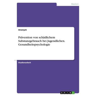 Prävention von schädlichem Substanzgebrauch bei Jugendlichen. Gesundheitspsychologie, Taschenbuch von Anonymous, GRIN, 978-3-389-04384-4