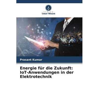 Energie für die Zukunft: IoT-Anwendungen in der Elektrotechnik, Taschenbuch von Prasant Kumar, Verlag Unser Wissen, 978-620-6-00794-4