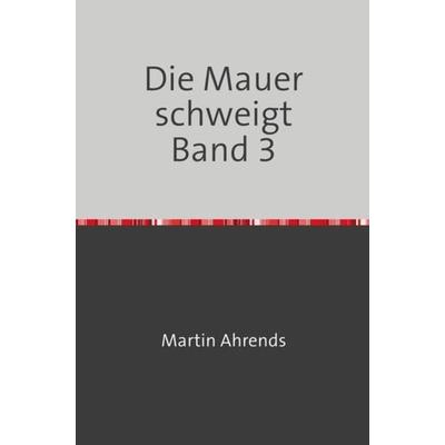 Die Mauer schweigt Band 3, Taschenbuch von Martin Ahrends, Epubli, 978-3-7450-8025-4