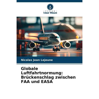 Globale Luftfahrtnormung: Brückenschlag zwischen FAA und EASA, Taschenbuch von Nicolas Jean Lejeune, Verlag Unser Wissen, 978-620-9-24265-6