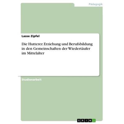 Die Hutterer. Erziehung und Berufsbildung in den Gemeinschaften der Wiedertäufer im Mittelalter, Taschenbuch von Lasse Zipfel, GRIN, 978-3-668-06548-2