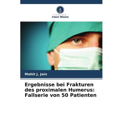 Ergebnisse bei Frakturen des proximalen Humerus: Fallserie von 50 Patienten, Taschenbuch von Mohit J. Jain, Verlag Unser Wissen, 978-620-7-58299-0