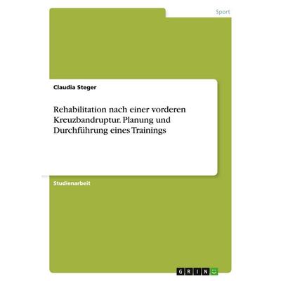 Rehabilitation nach einer vorderen Kreuzbandruptur. Planung und Durchführung eines Trainings, Taschenbuch von Claudia Steger, GRIN, 978-3-668-15162-8