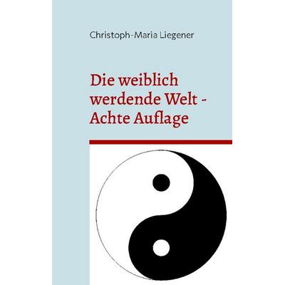 Die weiblich werdende Welt, Taschenbuch von Christoph-Maria Liegener, BoD – Books on Demand, 978-3-7557-3386-7