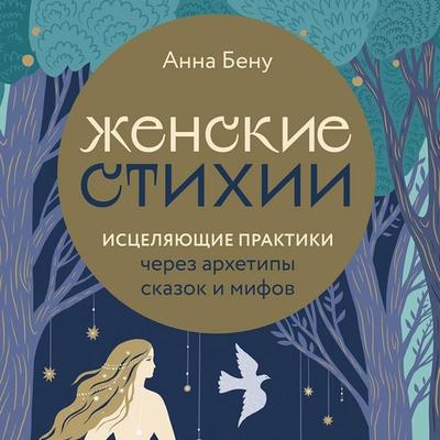 Zhenskie stihii. Iscelyayushchie praktiki cherez arhetipy skazok i mifov - Anna Benu, Audio, 9785041885274
