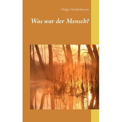 Was war der Mensch?, Taschenbuch von Holger Niederhausen, BoD – Books on Demand, 978-3-7386-4900-0