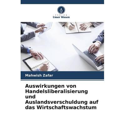 Auswirkungen von Handelsliberalisierung und Auslandsverschuldung auf das Wirtschaftswachstum, Taschenbuch von Mahwish Zafar, Verlag Unser Wissen,