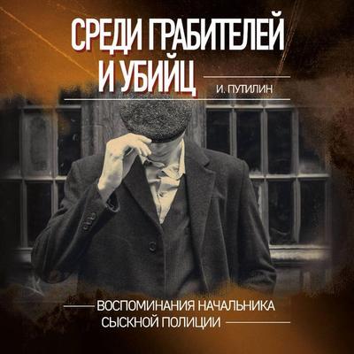 Sredi grabiteley i ubiyts. Vospominaniya nachalnika sysknoy politsii - Ivan Putilin, Audio, 9785041743277