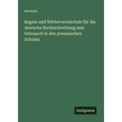 Regeln und Wörterverzeichnis für die deutsche Rechtschreibung zum Gebrauch in den preussischen Schulen, Taschenbuch von Anonym, Antigonos Verlag,