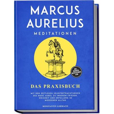 Marcus Aurelius Meditationen - Das Praxisbuch: Mit den zeitlosen Selbstbetrachtungen des Marc Aurel zu innerem Frieden, Weisheit und Erfüllung im