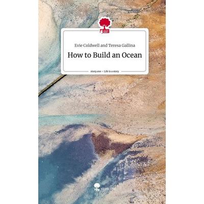 How to Build an Ocean. Life is a Story - story.one, Gebundene Ausgabe von Evie Coldwell and Teresa Gallina, Storylution, 978-3-7115-6828-1