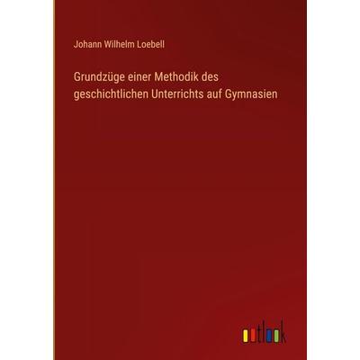Grundzüge einer Methodik des geschichtlichen Unterrichts auf Gymnasien, Gebundene Ausgabe von Johann Wilhelm Loebell, Outlook, 978-3-368-55859-8