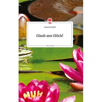 Glaub ans Glück! Life is a Story - story.one, Gebundene Ausgabe von Andrea Gundolf, Story.one publishing, 978-3-99087-760-9