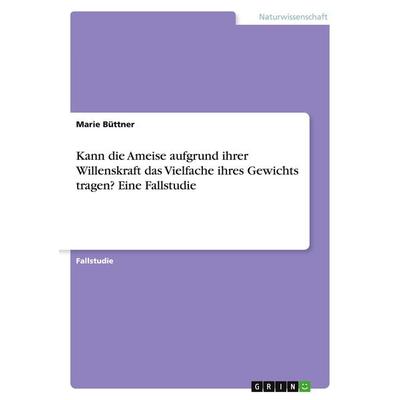 Kann die Ameise aufgrund ihrer Willenskraft das Vielfache ihres Gewichts tragen? Eine Fallstudie, Taschenbuch von Marie Büttner, GRIN,