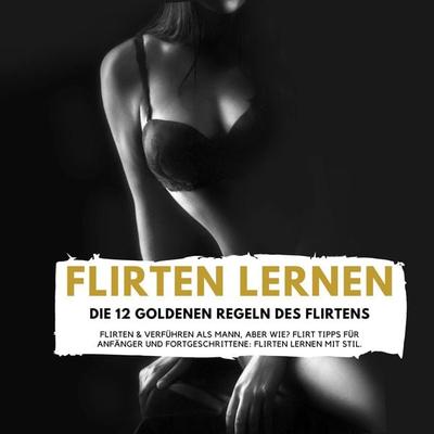 FLIRTEN LERNEN - DIE 12 GOLDENEN REGELN DES FLIRTENS - Florian Höper, Audio, 4061707245176