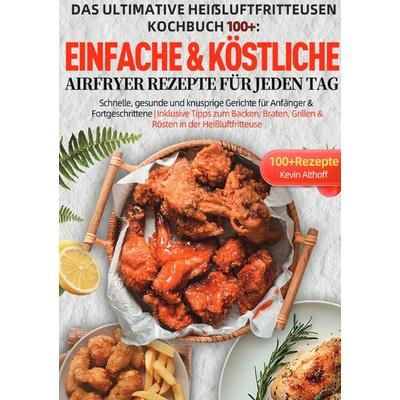 Das Ultimative Heißluftfritteusen Kochbuch 100+: Einfache & köstliche Airfryer Rezepte für jeden Tag, Taschenbuch von Kevin Althoff, Epubli,