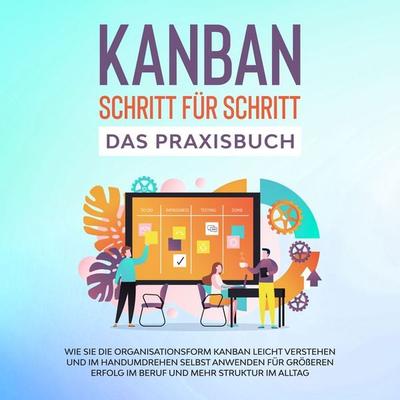 KANBAN Schritt für Schritt - Das Praxisbuch: Wie Sie die Organisationsform KANBAN leicht verstehen und im Handumdrehen selbst anwenden für größeren