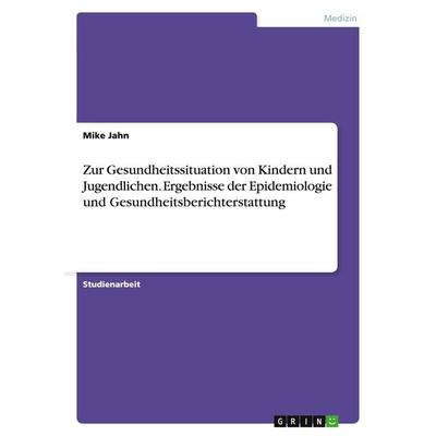 Zur Gesundheitssituation von Kindern und Jugendlichen. Ergebnisse der Epidemiologie und Gesundheitsberichterstattung, Taschenbuch von Mike Jahn, GRIN,