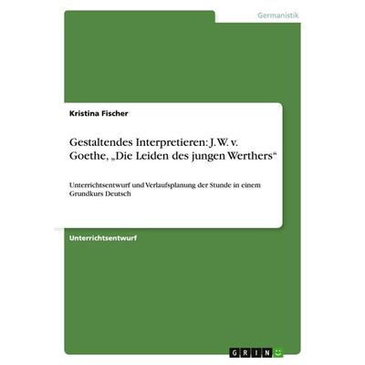 Gestaltendes Interpretieren: J. W. v. Goethe, 'Die Leiden des jungen Werthers'; Taschenbuch von Kristina Fischer, GRIN, 978-3-638-91259-4