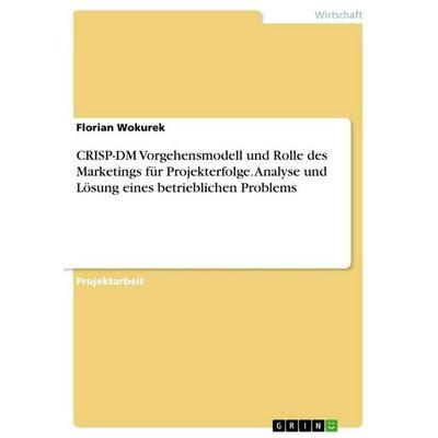 CRISP-DM Vorgehensmodell und Rolle des Marketings für Projekterfolge. Analyse und Lösung eines betrieblichen Problems, Taschenbuch von Florian