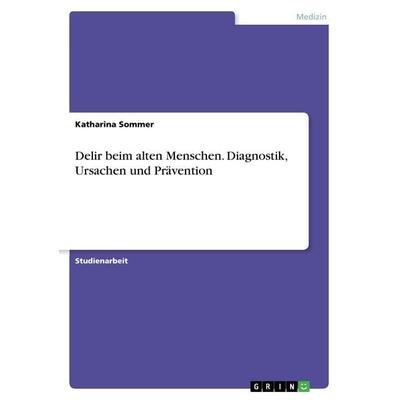 Delir beim alten Menschen. Diagnostik, Ursachen und Prävention, Taschenbuch von Katharina Sommer, GRIN, 978-3-668-47581-6