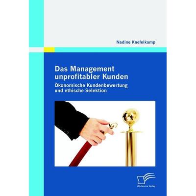 Das Management unprofitabler Kunden: Ökonomische Kundenbewertung und ethische Selektion, Taschenbuch von Nadine Knefelkamp, Diplomica Verlag GmbH,