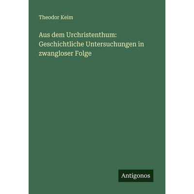 Aus dem Urchristenthum: Geschichtliche Untersuchungen in zwangloser Folge, Taschenbuch von Theodor Keim, Antigonos Verlag, 978-3-386-71795-3
