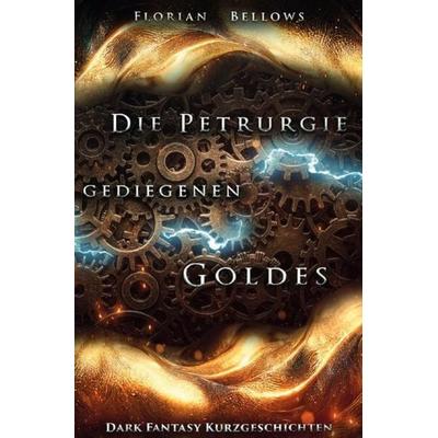 Die Petrurgie gediegenen Goldes: Dark Fantasy Kurzgeschichten, Taschenbuch von Florian Bellows, Epubli, 978-3-7565-4979-5