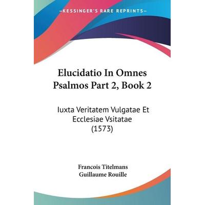 Elucidatio In Omnes Psalmos Part 2, Book 2, Taschenbuch von Francois Titelmans,Guillaume Rouille, Kessinger Publishing, LLC, 978-1-120-96210-2