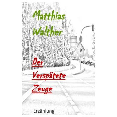Der verspätete Zeuge, Taschenbuch von Matthias Walther, Epubli, 978-3-7375-3988-3