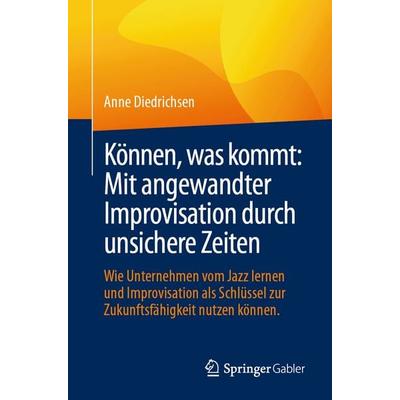 Können, was kommt: Mit angewandter Improvisation durch unsichere Zeiten, Taschenbuch von Anne Diedrichsen, Springer Fachmedien Wiesbaden GmbH,