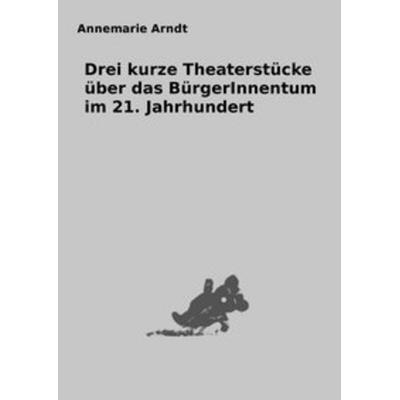 Satiren für NichtbäckereibesitzerInnen / Drei kurze Theaterstücke über das BürgerInnentum im 21. Jahrhundert, Taschenbuch von Annemarie Arndt, Epubli,