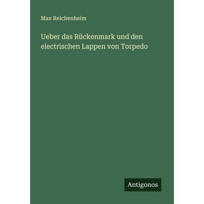 Ueber das Rückenmark und den electrischen Lappen von Torpedo, Taschenbuch von Max Reichenheim, Antigonos Verlag, 978-3-386-74995-4