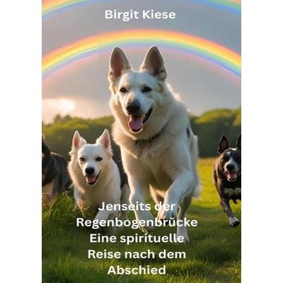 Jenseits der Regenbogenbrücke - Eine spirituelle Reise nach dem Abschied, Taschenbuch von Birgit Kiese, Epubli, 978-3-8197-2942-3