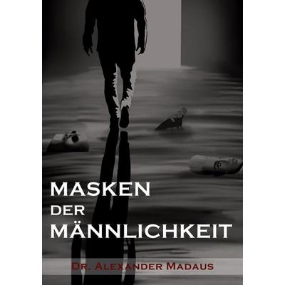MASKEN DER MÄNNLICHKEIT, Taschenbuch von Alexander Madaus, Tredition, 978-3-9863100-6-6