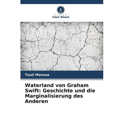 Waterland von Graham Swift: Geschichte und die Marginalisierung des Anderen, Taschenbuch von Touil Maroua, Verlag Unser Wissen, 978-620-6-01004-3
