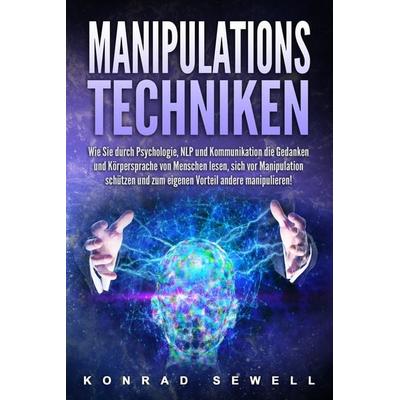 Manipulationstechniken: Wie Sie durch Psychologie, NLP und Kommunikation die Gedanken und Körpersprache von Menschen lesen, sich vor Manipulation