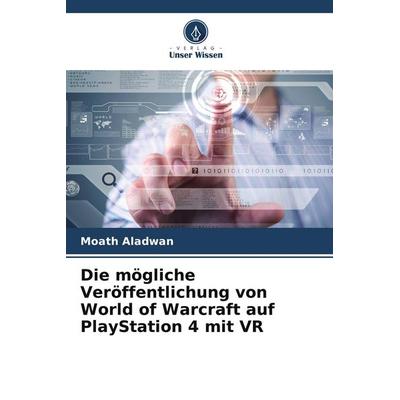 Die mögliche Veröffentlichung von World of Warcraft auf PlayStation 4 mit VR, Taschenbuch von Moath Aladwan, Verlag Unser Wissen, 978-620-9-49331-7
