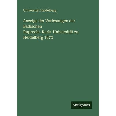 Anzeige der Vorlesungen der Badischen Ruprecht-Karls-Universität zu Heidelberg 1872, Taschenbuch von Universität Heidelberg, Antigonos Verlag,