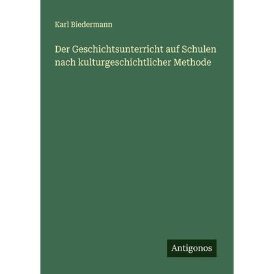 Der Geschichtsunterricht auf Schulen nach kulturgeschichtlicher Methode, Taschenbuch von Karl Biedermann, Antigonos Verlag, 978-3-563-16219-4
