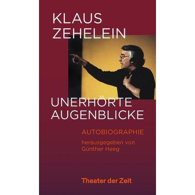 Klaus Zehelein. Unerhörte Augenblicke, Gebundene Ausgabe von Klaus Zehelein,Günther Heeg, Theater der Zeit, 978-3-95749-561-7