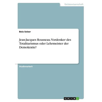 Jean-Jacques Rousseau. Vordenker des Totalitarismus oder Lehrmeister der Demokratie?, Taschenbuch von Bela Selzer, GRIN, 978-3-346-32489-4