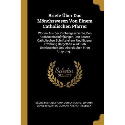Briefe Über Das Mönchswesen Von Einem Catholischen Pfarrer: Worinn Aus Der Kirchengeschichte, Den Kirchenversam[m]lungen, Den Besten Catholischen