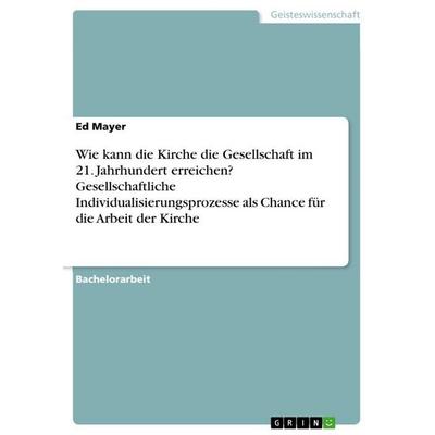 Wie kann die Kirche die Gesellschaft im 21. Jahrhundert erreichen? Gesellschaftliche Individualisierungsprozesse als Chance für die Arbeit der Kirche,