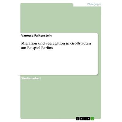 Migration und Segregation in Großstädten am Beispiel Berlins, Taschenbuch von Vanessa Falkenstein, GRIN, 978-3-668-14838-3
