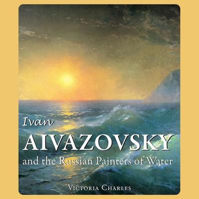 Ivan Aivazovsky and the Russian Painters of Water - Victoria Charles, Audio, 9798899560378