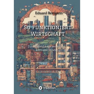 So funktioniert Wirtschaft, Taschenbuch von Eduard Bernstein,Paul-Alexander Beckerburg, Tredition, 978-3-384-12257-5