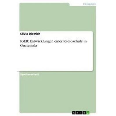 IGER: Entwicklungen einer Radioschule in Guatemala, Taschenbuch von Silvia Dietrich, GRIN, 978-3-656-29813-7