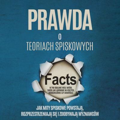 Prawda o Teoriach Spiskowych: Jak Mity Spiskowe Powstają, Rozprzestrzeniają się i Zdobywają Wyznawców – W tym Obalanie Wiele Mitów, takich jak