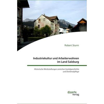Industriekultur und Arbeiterwohnen im Land Salzburg. Historische Werksiedlungen zwischen Sozialgeschichte und Denkmalpflege, Taschenbuch von Robert
